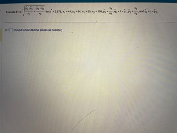 Evaluate E=z
*
^
P₁ 91
n₁
P2.92
n₂
X1
=
for z = 2.575, x₁ = 44, x₂ = 94, n₁ = 50, n₂ = 108, P₁9
E = (Round to four decimal places as needed.)
x2
9₁-1-P₁. P₂-2. and 2-1-P₂.
=
=