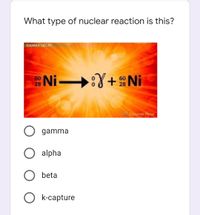 What type of nuclear reaction is this?
GAMMA DECAY
Ni :Y+Ni
60
28
60
28
gamma
O alpha
O beta
O k-capture
