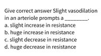 Give correct answer Slight vasodilation
in an arteriole prompts a
a. slight increase in resistance
b. huge increase in resistance
c. slight decrease in resistance
d. huge decrease in resistance
