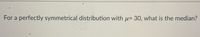 For a perfectly symmetrical distribution with µ= 30, what is the median?
