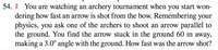 54. I| You are watching an archery tournament when you start won-
dering how fast an arrow is shot from the bow. Remembering your
physics, you ask one of the archers to shoot an arrow parallel to
the ground. You find the arrow stuck in the ground 60 m away,
making a 3.0° angle with the ground. How fast was the arrow shot?
