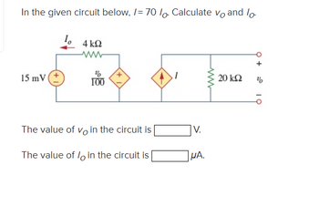 In the given circuit below, /= 70 lo. Calculate vo and lo
4 ΚΩ
ww
%
15 mV
100
The value of vo in the circuit is
V.
The value of /o in the circuit is
ΜΑ.
www
+
20 ΚΩ
"