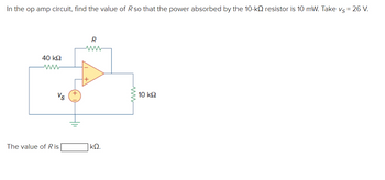 In the op amp circuit, find the value of R so that the power absorbed by the 10-k resistor is 10 mW. Take vs = 26 V.
40 ΚΩ
ww
R
www
Vs
10 ΚΩ
The value of R is
ΚΩ.