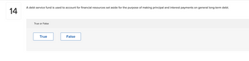 14
A debt service fund is used to account for financial resources set aside for the purpose of making principal and interest payments on general long-term debt.
True or False
True
False