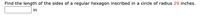 Find the length of the sides of a regular hexagon inscribed in a circle of radius 29 inches.
in
