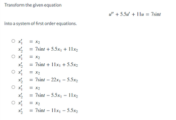 Transform the given equation
into a system of first order equations.
x₁
x2
x
x₂
x₁
x₂
x₁
x2
0 x₁
x₁
x₂2
= x2
= 7sint + 5.5x₁ + 11x2
= x2
= 7sint + 11x₁ + 5.5x2
= x2
= 7sint - 22x₁ - 5.5x2
= x2
= 7sint - 5.5x₁ - 11x2
= x₂
= 7sint - 11x₁ - 5.5x2
u" + 5.5u' + 11u = 7sint