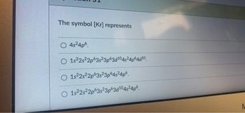 The symbol (Kr] represents
O 4s²4pº.
O 1s22s22p63s23p63d104s24p64d10
O 1522s22p63s23p64s²4p6.
O1s22s22p63s23p63d104s²4p6
N