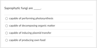 Saprophytic fungi are
capable of performing photosynthesis
capable of decomposing organic matter
capable of inducing plasmid transfer
capable of producing own food
