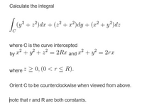 Calculate the integral
(y? + 2? )dx + (2² + x²)dy + (x² + y?)dz
where C is the curve intercepted
by 22 + y? + 2? = 2Rx and 22 + y? = 2rx
where > 0, (0 <r< R).
Orient C to be counterclockwise when viewed from above.
hote that r and R are both constants.
