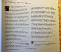 Source: From Leila Ahmen, Women and Gender in Islam (New Haven, CT: Yale University Press, 1992), pp. 152-160.
European civilization advances with the speed of steam
The Civilizing Mission in Egypt
In many cases, European occupation served
to sharpen class divisions in traditional
societies. This occurred in Egypt, where
many elites benefited after the British
protectorate was established in the early 1880s. Ordinary
Eayptians, less inclined to adopt foreign ways, seldom
profited from the European presence. In response,
British administrators showed little patience for those
who failed to recognize the superiority of Western
civilization. The governor-general, Lord Cromer (KROH-
mer), remarked in exasperation, "The mind of the
Oriental, ... like his picturesque streets, is eminently
he
man] has not trodden underfoot. Any place he goes
takes control of its resources . . . and turns them into
FAMILY&
SOCIETY
profit ... and if he does harm to the original inhabitants,
it is only that he pursues happiness in this world and
seeks it wherever he may find it. . . . For the most part
he uses his intellect, but when circumstances require it,
he deploys force. He does not seek glory from his
possessions and colonies, for he has enough of this
through his intellectual achievements and scientific
inventions. What drives the Englishman to dwell in India
and the French in Algeria ... is profit and the desire to
acquire resources in countries where the inhabitants do
not know their value or hw to profit from them.
wanting in symmetry. His reasoning is of the most
slipshod description." Cromer was especially irritated at
the treatment of women, arguing that the seclusion of
women and the wearing of the veil were the chief causes
of Islamic backwardness.
Such views were echoed by some Egyptian elites,
who embraced the colonialists' condemnation of
traditional ways. The French-educated lawyer Qassim
Amin was an example. His book The Liberation of
Women, published in 1899 and excerpted here,
precipitated a heated debate between those who
considered Western nations the liberators of Islam and
those who reviled them as oppressors.
When they encounter savages they eliminate them or
drive them from the land, as happened in America . . .
and is happening now in Africa. . . . When they encounter
a nation like ours, with a degree of civilization,
with a past, and a religion... and customs and . . .
institutions . . . they deal with its inhabitants kindly. But
they do soon acquire its most valuable resources,
because they have greater wealth and intellect and
knowledge and force. .. . [The veil constituted] a huge
barrier between woman and her elevation, and
consequently a barrier between the nation and its advance.
Why did Qassim Amin believe that Western
culture would be beneficial to Egyptian society?
How might a critic of colonialism have
Qassim Amin, The Liberation of Women
of
and electricity, and has even overspilled to every part
he globe so that there is not an inch that he [European
responded?
