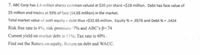 7. ABC Corp has 1.4 million shares common valued at $20 per share =$28 million. Debt has face value of
$5 million and trades at 93% of face ($4.65 million) in the market.
Total market value of both equity + debt thus =$32.65 million. Equity % = .8576 and Debt % = .1424
Risk free rate is 4%, risk premium-7% and ABC's ß=.74
Current yield on market debt is 11%; Tax rate is 40% .
Find out the Returm on equity, Return on debt and WACC.
