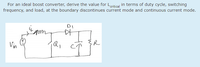 For an ideal boost converter, derive the value for Lritical in terms of duty cycle, switching
frequency, and load, at the boundary discontinues current mode and continuous current mode.
DI
Q,
to
Vin
R
