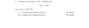 2. Consider the function f : R2 R defined by
f(x) = ||x||³,
where ||x|| = √√x² + x².
(i) Compute the gradient gradƒ(x).
(ii) Compute the Laplacian Af(x).
[10 Marks]
[15 Marks]