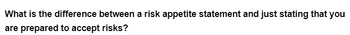 What is the difference between a risk appetite statement and just stating that you
are prepared to accept risks?