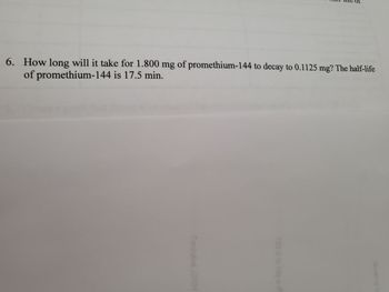 6. How long will it take for 1.800 mg of promethium-144 to decay to 0.1125 mg? The half-life
of promethium-144 is 17.5 min.
Snotulos
823
Hq s n