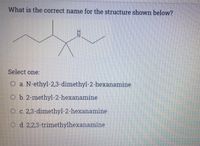 What is the correct name for the structure shown below?
Select one:
O a. N-ethyl-2,3-dimethyl-2-hexanamine
O b. 2-methyl-2-hexanamine
O c. 2,3-dimethyl-2-hexanamine
O d. 2,2,3-trimethylhexanamine
