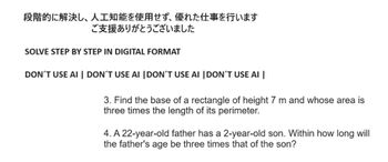 段階的に解決し、 人工知能を使用せず、 優れた仕事を行います
ご支援ありがとうございました
SOLVE STEP BY STEP IN DIGITAL FORMAT
DON'T USE AI | DON'T USE AI | DON'T USE AI | DON'T USE AI |
3. Find the base of a rectangle of height 7 m and whose area is
three times the length of its perimeter.
4.A22-year-old father has a 2-year-old son. Within how long will
the father's age be three times that of the son?