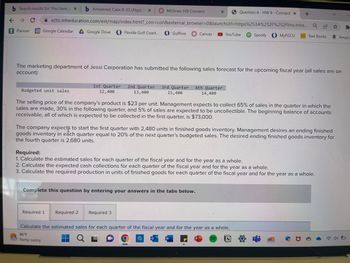 The marketing department of Jessi Corporation has submitted the following sales forecast for the upcoming fiscal year (all sales are on account):

|                       | 1st Quarter | 2nd Quarter | 3rd Quarter | 4th Quarter |
|-----------------------|-------------|-------------|-------------|-------------|
| **Budgeted unit sales** | 12,400      | 13,400      | 15,400      | 14,400      |

The selling price of the company’s product is $23 per unit. Management expects to collect 65% of sales in the quarter in which the sales are made, 30% in the following quarter, and 5% of sales are expected to be uncollectible. The beginning balance of accounts receivable, all of which is expected to be collected in the first quarter, is $73,000.

The company expects to start the first quarter with 2,480 units in finished goods inventory. Management desires an ending finished goods inventory in each quarter equal to 20% of the next quarter’s budgeted sales. The desired ending finished goods inventory for the fourth quarter is 2,680 units.

**Required:**

1. Calculate the estimated sales for each quarter of the fiscal year and for the year as a whole.
2. Calculate the expected cash collections for each quarter of the fiscal year and for the year as a whole.
3. Calculate the required production in units of finished goods for each quarter of the fiscal year and for the year as a whole.

**Instructions:**

Complete this question by entering your answers in the tables below for each required item.