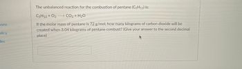 The unbalanced reaction for the combustion of pentane (C₅H₁₂) is:

\[ \text{C}_5\text{H}_{12} + \text{O}_2 \rightarrow \text{CO}_2 + \text{H}_2\text{O} \]

If the molar mass of pentane is 72 g/mol, how many kilograms of carbon dioxide will be created when 3.04 kilograms of pentane combust? (Give your answer to the second decimal place)