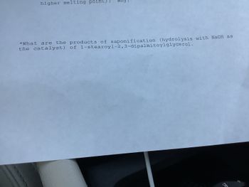 higher melting point)?
why
*What are the products of saponification (hydrolysis with NaOH as
the catalyst) of 1-stearoyl-2,3-dipalmitoylglycerol.
X