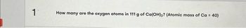 How many are the oxygen atoms in 111 g of Ca(OH)2? (Atomic mass of Ca = 40)