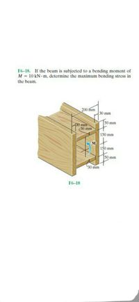 F6-18. If the beam is subjected to a bending moment of
M = 10 kN m, determine the maximum bending stress in
the beam.
200 mm
30 mm
50 mm
130 mm
30 mm
150 mm
M
150 mm
50 mm
30 mm
F6-18
