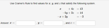 Use Cramer's Rule to find values for x, y, and z that satisfy the following system.
+ 4z = 13
14
= -3
Answer: x =
y =
X
-5y + 3z
-x + 2y
7
and 2 =
=