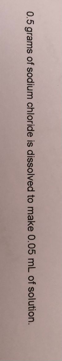0.5 grams of sodium chloride is dissolved to make 0.05 mL of solution.
