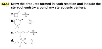 13.47 Draw the products formed in each reaction and include the
stereochemistry around any stereogenic centers.
a.
b.
Cl₂
hv
Br₂
hv
C.
Brz
A
d.
Cl Cl
CI
Cl₂
HILL