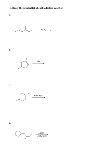 a.
5. Draw the product(s) of each addition reaction
b.
d.
دھ
HBr
H2SO4, H₂O
Bra, H2O
a. 9-BBN
b. H2O2, NaOH