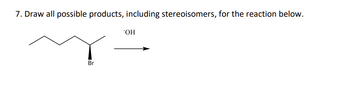 7. Draw all possible products, including stereoisomers, for the reaction below.
Br
OH