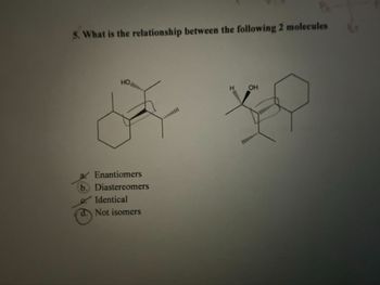 5. What is the relationship between the following 2 molecules
HOI
a Enantiomers
b.) Diastereomers
Identical
d. Not isomers
OH
K
...