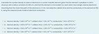 Calculate the number density of valence electrons in a certain metallic element given that the element crystallises in a BCC
structure with a lattice constant of 0.415 nm, and that the element is monovalent (i.e. each atom has a single valence electrons).
Assuming that the mean free path of the electrons is 1.3 nm, calculate the collision time and the conductivity of the element at 350
K, using the classical Drude model of electrical conduction.
O a. Electron density = 2.80 x 1028 m-3, collision time = 1.03 x 10-14 s; conductivity = 8.13 x 106 0'm
Electron density = 4.56 x 1028 m-3; collision time = 2.45 x 10-14 s; conductivity = 3.88 x 106 Qm-
O c.
Electron density = 6.53 x 1026 m 3; collision time 2.45 x 10-14 s; conductivity 9.26 x 105'm
d. Electron density 1.40 x 1028 m-3; collision time 1.03 x 10-14 s; conductivity = 4.07 x 106 Q 'm
