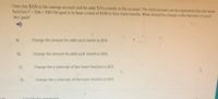 Chris has $100 in his savings account and he adds $20 a month to the account. The total amount can be represented by the linear
function T = 20x + 100. His goal is to have a total of $300 in four more months. What should he change in the function to reach
this goal?
%3D
A)
Change the amount he adds each month to $50.
B)
Change the amount he adds each month to $40.
Change the y-intercept of the linear function to $20.
D)
Change the y-intercept of the linear function to $50.
eYpreCSIon
