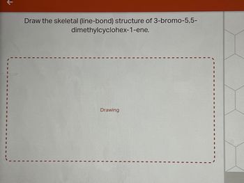 个
Draw the skeletal (line-bond) structure of 3-bromo-5,5-
dimethylcyclohex-1-ene.
Drawing