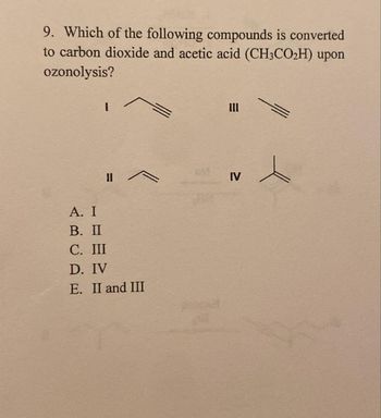 9. Which of the following compounds is converted
to carbon dioxide and acetic acid (CH3CO₂H) upon
ozonolysis?
1
IA
A. I
B. II
C. III
D. IV
E. II and III
IV