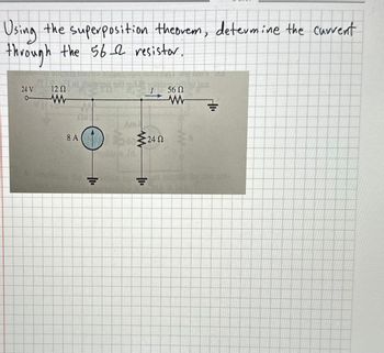 Using the superposition theorem, determine the current
through the 56 resistor.
24 V
12 02
8 A
D
PLA
www
24 Ω
7
56 Ω
www
Jert
500.000