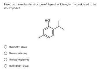 Based on the molecular structure of thymol, which region is considered to be
electrophilic?
HO
The methyl group
The aromatic ring
The isopropyl group
The hydroxyl group