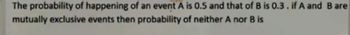 The probability of happening of an event A is 0.5 and that of B is 0.3. if A and B are
mutually exclusive events then probability of neither A nor B is