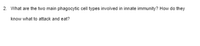 2. What are the two main phagocytic cell types involved in innate immunity? How do they
know what to attack and eat?
