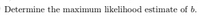 Determine the maximum likelihood estimate of b.
