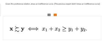 Given this preference relation, draw an indifference curve. (The previous expert didn't draw an indifference curve)
3
C
xy x1 + x2 ≥ Y1 + Y2.