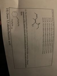 12) Provide proper IUPAC name for the following conjugated system
(a) (3Z, 5Z)-3-chloro-2-ethyl-4-methyl hepta-1,3-5-triene
(b) (3E, 5Z)-2-ethyl-3-chloro-4-methyl hepta-1,3-5-triene
(c) (3E, 5Z)-3-chloro-2-ethyl-4-methyl hepta-1,3-5-triene
(d) (3Z, 5Z)-2-ethyl-3-chloro-4-methyl hepta-1,3-5-triene
(d) (3E, 5Z)-5-chloro-6-ethyl-4-methyl hepta-2,4-6-triene
13) The following molecules may be prepared using the Diels-Alder reactions. Write the
structures of the starting diene and dienophile necessary to prepare each molecule and label
them.
Co,CH,CH3
Co,CH,CH3 à
14) Draw 3,5-diethylbenzoic acid
