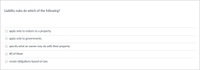 Liability rules do which of the following?
O apply only to visitors to a property.
O apply only to governments.
O pecify what an owner may do with their property.
All of these
create obligations based on law.

