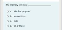 The memory will store
a. Monitor program
O b. instructions
c. data
O d. all of these
