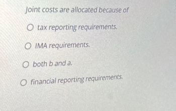 Joint costs are allocated because of
O tax reporting requirements.
O IMA requirements.
O both b and a.
O financial reporting requirements.