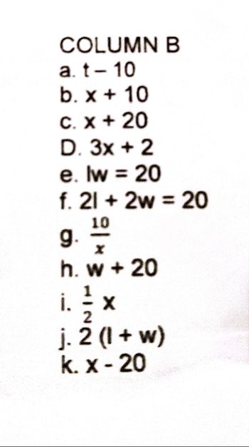 COLUMN B
a. t - 10
b. x + 10
C. X + 20
D. 3x + 2
e. lw = 20
f. 21+ 2w = 20
10
g.
h. W + 20
i. = x
2
j. 2 (1+w)
k. x - 20