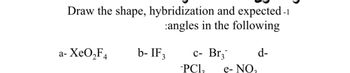 Draw the shape, hybridization and expected-1
angles in the following
a- XeО,F
b- IF3
c- Br
PCl₂
d-
e- NO