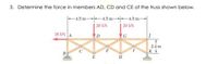 3. Determine the force in members AD, CD and CE of the truss shown below.
-4.5 m 45 m 4.5 m-
| 20 kN
| 20 kN
36 kN A
D
24 m
K
E
H
