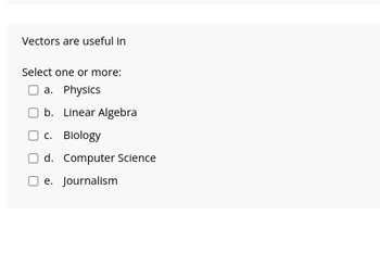 Vectors are useful in
Select one or more:
a. Physics
b. Linear Algebra
c. Biology
d. Computer Science
e. Journalism